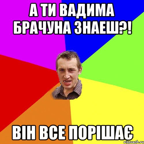 а ти вадима брачуна знаеш?! він все порішає, Мем Чоткий паца