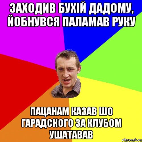 заходив бухій дадому, йобнувся паламав руку пацанам казав шо гарадского за клубом ушатавав, Мем Чоткий паца