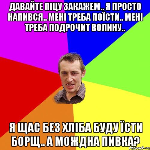 давайте піцу закажем.. я просто напився.. мені треба поїсти.. мені треба подрочит волину.. я щас без хліба буду їсти борщ.. а мождна пивка?, Мем Чоткий паца