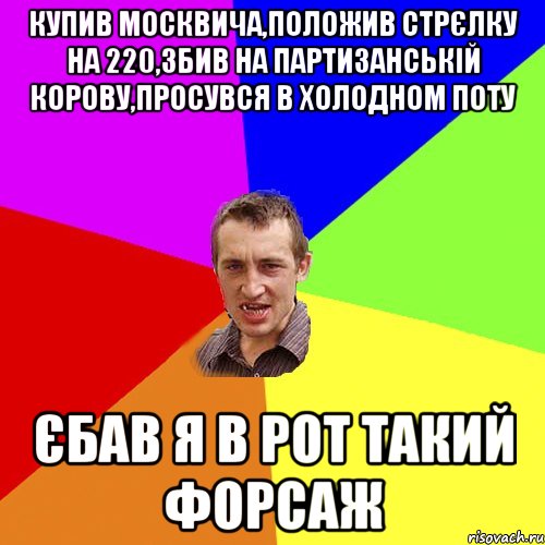 купив москвича,положив стрєлку на 220,збив на партизанськiй корову,просувся в холодном поту єбав я в рот такий форсаж, Мем Чоткий паца