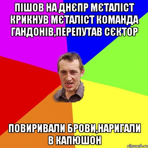 пiшов на днєпр мєталiст крикнув мєталiст команда гандонiв,перепутав сєктор повиривали брови,наригали в капюшон, Мем Чоткий паца