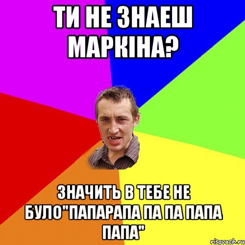 ти не знаеш маркіна? значить в тебе не було"папарапа па па папа папа", Мем Чоткий паца