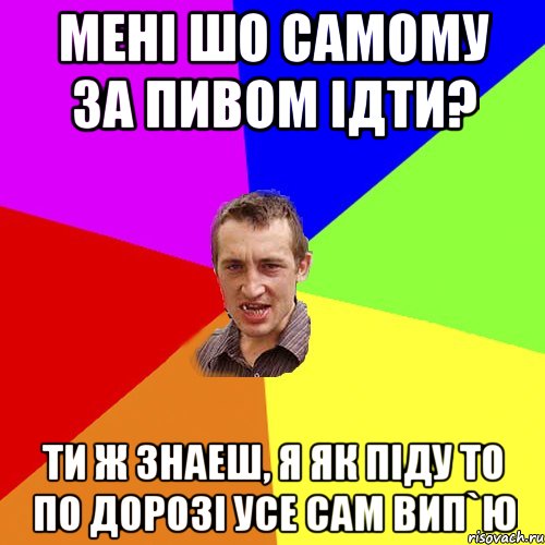 мені шо самому за пивом ідти? ти ж знаеш, я як піду то по дорозі усе сам вип`ю, Мем Чоткий паца