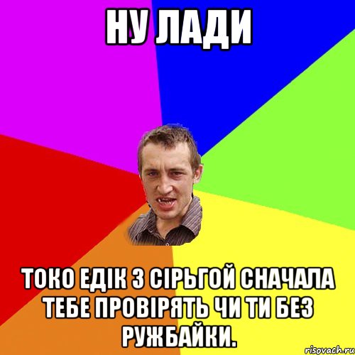 ну лади токо едік з сірьгой сначала тебе провірять чи ти без ружбайки., Мем Чоткий паца