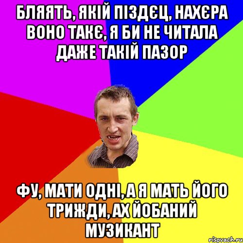 бляять, якій піздєц, нахєра воно такє, я би не читала даже такій пазор фу, мати одні, а я мать його трижди, ах йобаний музикант, Мем Чоткий паца