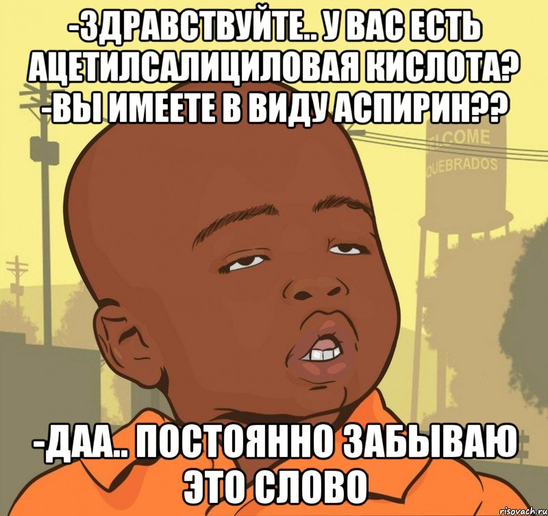 -здравствуйте.. у вас есть ацетилсалициловая кислота? -вы имеете в виду аспирин?? -даа.. постоянно забываю это слово, Мем Пацан наркоман