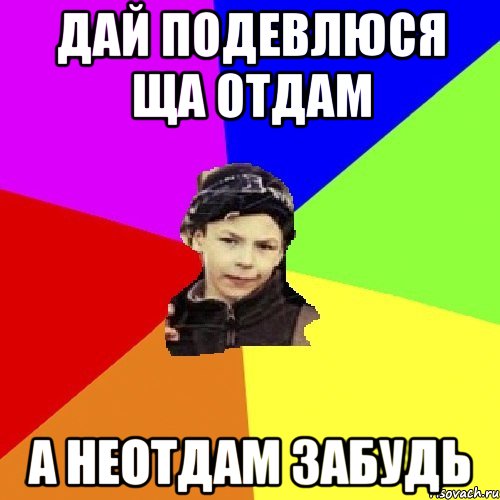 дай подевлюся ща отдам а неотдам забудь