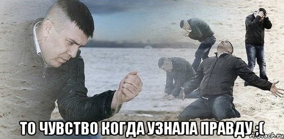  то чувство когда узнала правду ;(