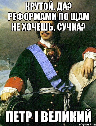 крутой, да? реформами по щам не хочешь, сучка? петр i великий