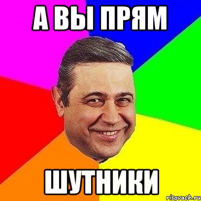 а вы прям шутники