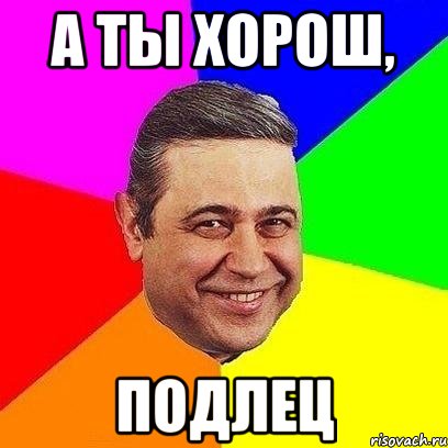 а ты хорош, подлец