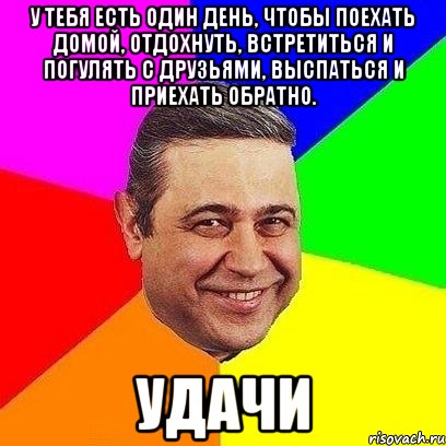 у тебя есть один день, чтобы поехать домой, отдохнуть, встретиться и погулять с друзьями, выспаться и приехать обратно. удачи