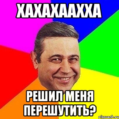 хахахаахха решил меня перешутить?
