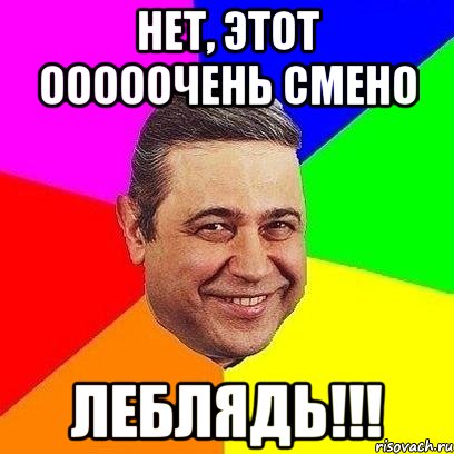 нет, этот ооооочень смено леблядь!!!