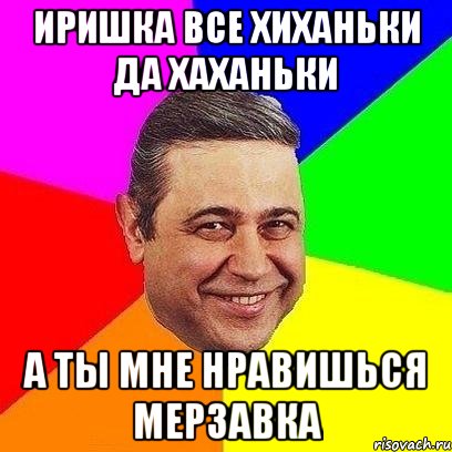 иришка все хиханьки да хаханьки а ты мне нравишься мерзавка