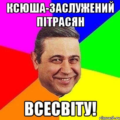 ксюша-заслужений пітрасян всесвіту!