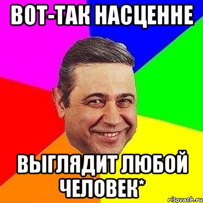 вот-так насценне выглядит любой человек*
