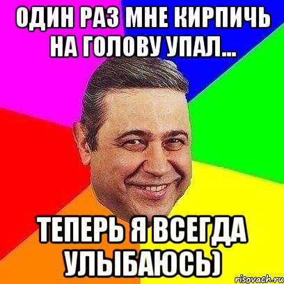 один раз мне кирпичь на голову упал... теперь я всегда улыбаюсь)