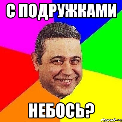 c подружками небось?