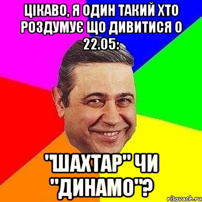 цікаво, я один такий хто роздумує що дивитися о 22.05: "шахтар" чи "динамо"?