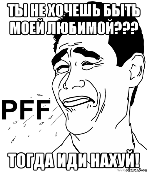 ты не хочешь быть моей любимой??? тогда иди нахуй!, Мем пффф