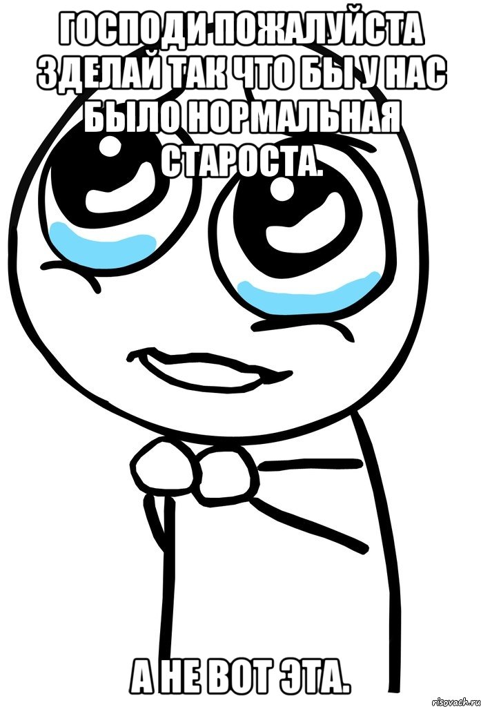 господи пожалуйста зделай так что бы у нас было нормальная староста. а не вот эта., Мем  ну пожалуйста (please)