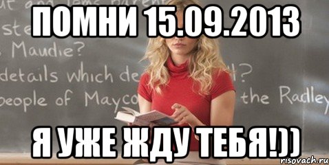 помни 15.09.2013 я уже жду тебя!))