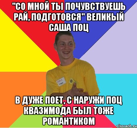 "со мной ты почувствуешь рай, подготовся" великый саша поц в дуже поет, с наружи поц квазимода был тоже романтиком