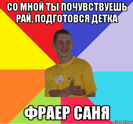 со мной ты почувствуешь рай, подготовся детка фраер саня