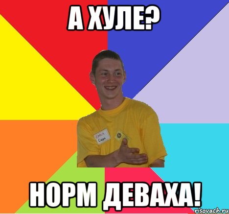 а хуле? норм деваха!