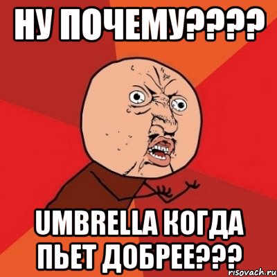 ну почему??? umbrella когда пьет добрее???, Мем Почему