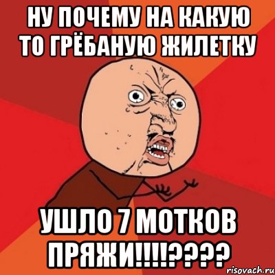 ну почему на какую то грёбаную жилетку ушло 7 мотков пряжи!!!???, Мем Почему