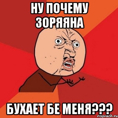 ну почему зоряяна бухает бе меня???, Мем Почему