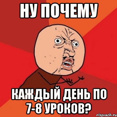 ну почему каждый день по 7-8 уроков?, Мем Почему