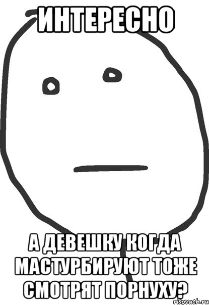 интересно а девешку когда мастурбируют тоже смотрят порнуху?, Мем покер фейс