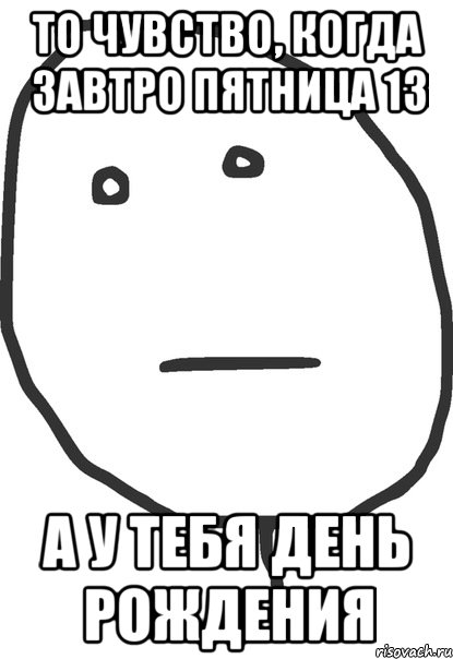 то чувство, когда завтро пятница 13 а у тебя день рождения, Мем покер фейс