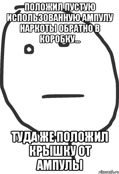 положил пустую использованную ампулу наркоты обратно в коробку... туда же положил крышку от ампулы, Мем покер фейс