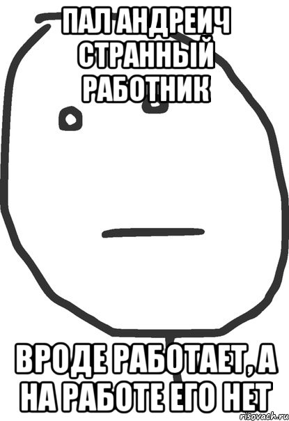 пал андреич странный работник вроде работает, а на работе его нет, Мем покер фейс