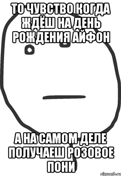 то чувство когда ждёш на день рождения айфон а на самом деле получаеш розовое пони, Мем покер фейс