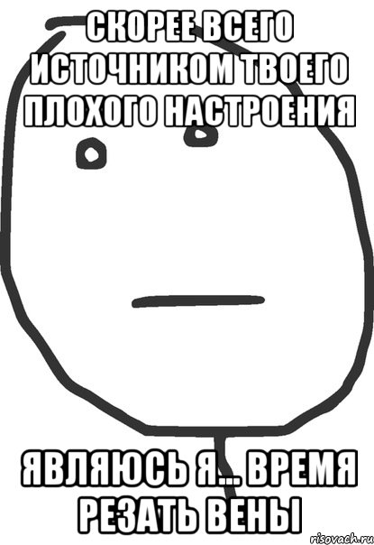 скорее всего источником твоего плохого настроения являюсь я... время резать вены, Мем покер фейс