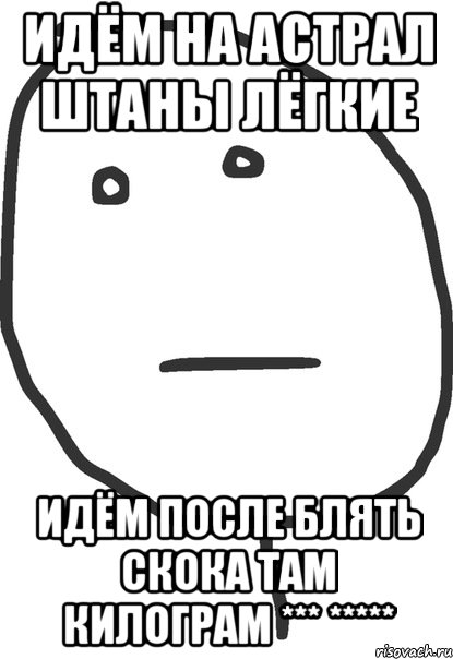 идём на астрал штаны лёгкие идём после блять скока там килограм *** *****, Мем покер фейс