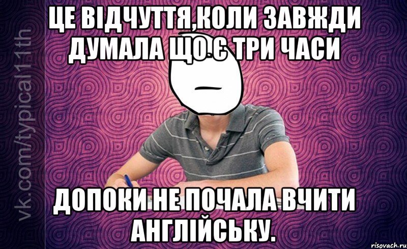 це відчуття,коли завжди думала що є три часи допоки не почала вчити англійську.