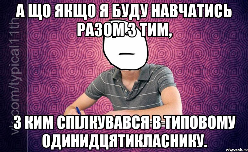 а що якщо я буду навчатись разом з тим, з ким спілкувався в типовому одинидцятикласнику.