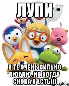 лупи я те очень сильно люблю, но когда снова и есть)))
