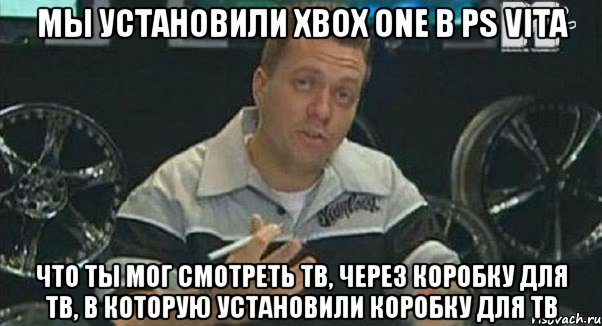 мы установили xbox one в ps vita что ты мог смотреть тв, через коробку для тв, в которую установили коробку для тв, Мем Монитор (тачка на прокачку)