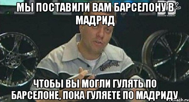 мы поставили вам барселону в мадрид чтобы вы могли гулять по барселоне, пока гуляете по мадриду, Мем Монитор (тачка на прокачку)