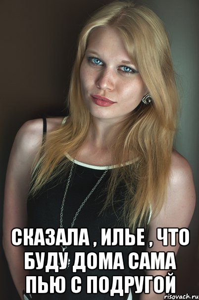  сказала , илье , что буду дома сама пью с подругой, Мем Приготовила ужин