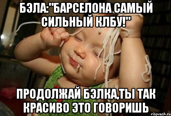 бэла:"барселона самый сильный клбу!" продолжай бэлка,ты так красиво это говоришь