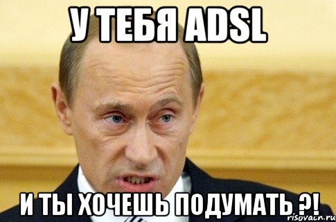 у тебя adsl и ты хочешь подумать ?!, Мем путин