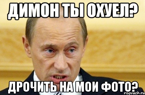 димон ты охуел? дрочить на мои фото?, Мем путин